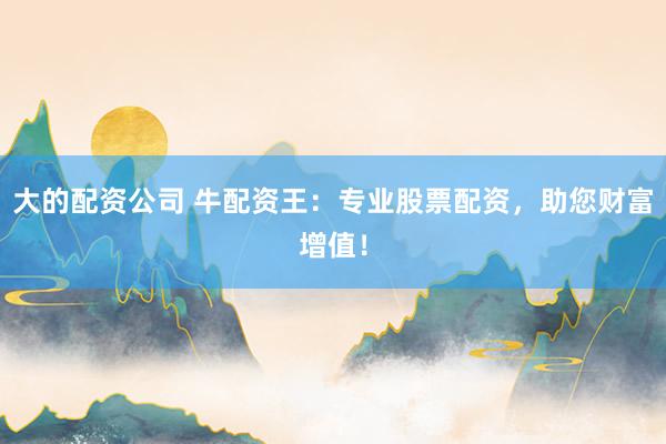 大的配资公司 牛配资王：专业股票配资，助您财富增值！