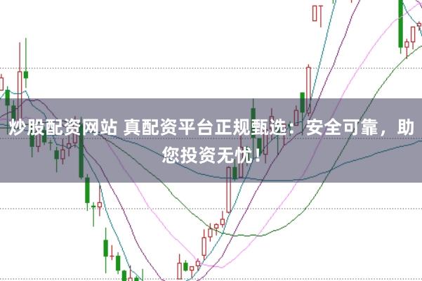 炒股配资网站 真配资平台正规甄选：安全可靠，助您投资无忧！