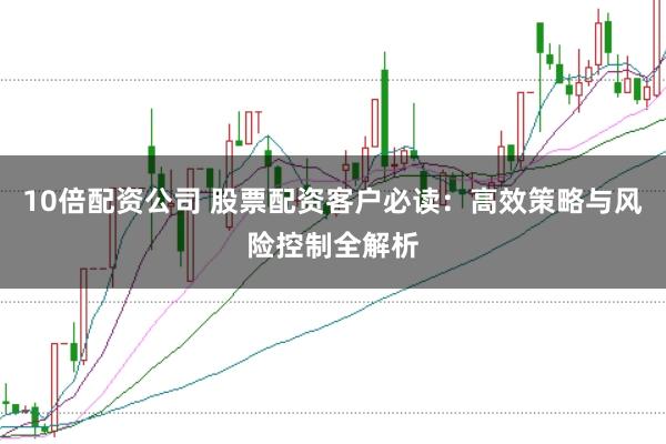 10倍配资公司 股票配资客户必读：高效策略与风险控制全解析