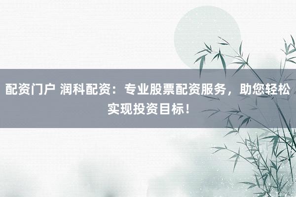 配资门户 润科配资：专业股票配资服务，助您轻松实现投资目标！