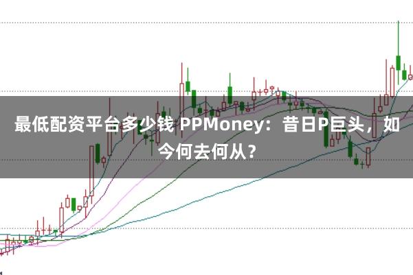 最低配资平台多少钱 PPMoney:昔日P巨头,如今何去何从?