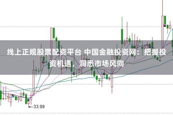 线上正规股票配资平台 中国金融投资网:把握投资机遇,洞悉市场风向