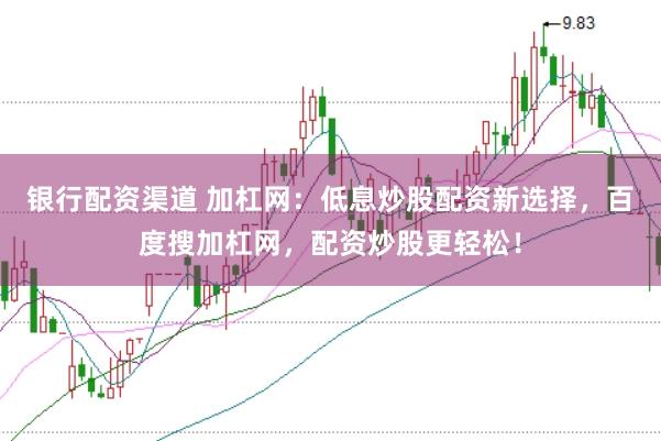 银行配资渠道 加杠网：低息炒股配资新选择，百度搜加杠网，配资炒股更轻松！