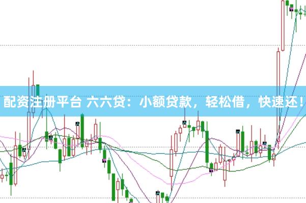 配资注册平台 六六贷：小额贷款，轻松借，快速还！