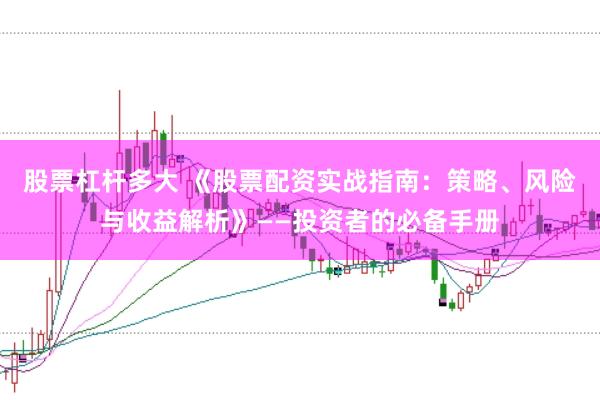 股票杠杆多大 《股票配资实战指南：策略、风险与收益解析》——投资者的必备手册