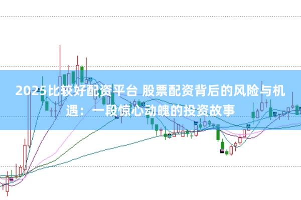 2025比较好配资平台 股票配资背后的风险与机遇：一段惊心动魄的投资故事