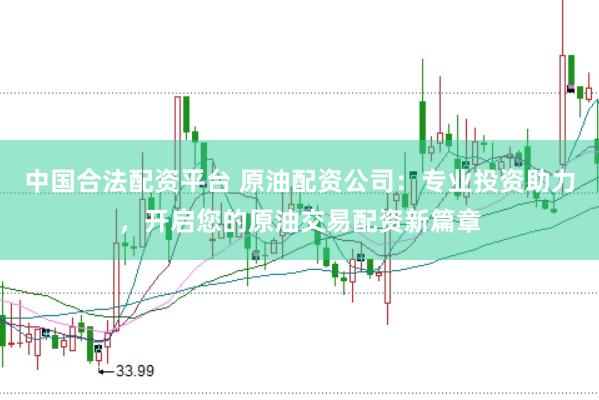 中国合法配资平台 原油配资公司：专业投资助力，开启您的原油交易配资新篇章