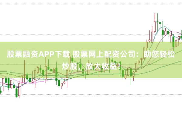 股票融资APP下载 股票网上配资公司：助您轻松炒股，放大收益！
