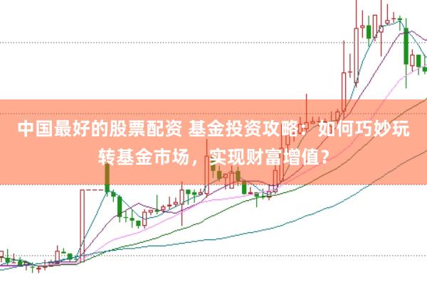中国最好的股票配资 基金投资攻略：如何巧妙玩转基金市场，实现财富增值？