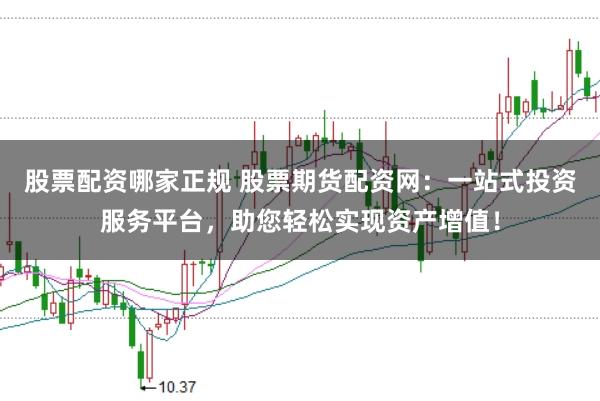 股票配资哪家正规 股票期货配资网：一站式投资服务平台，助您轻松实现资产增值！