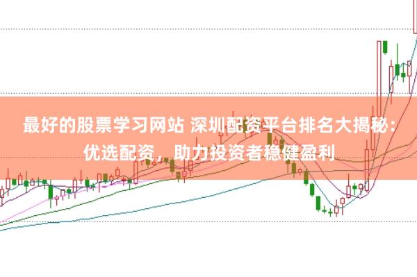 最好的股票学习网站 深圳配资平台排名大揭秘：优选配资，助力投资者稳健盈利