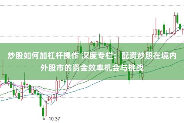 炒股如何加杠杆操作 深度专栏：配资炒股在境内外股市的资金效率机会与挑战