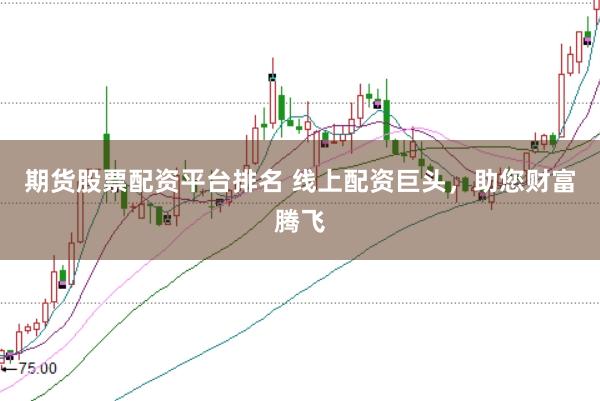 期货股票配资平台排名 线上配资巨头，助您财富腾飞