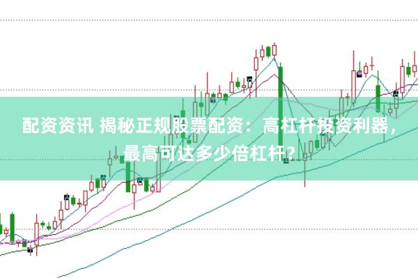 配资资讯 揭秘正规股票配资:高杠杆投资利器,最高可达多少倍杠杆?