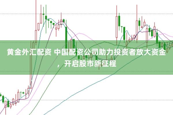 黄金外汇配资 中国配资公司助力投资者放大资金，开启股市新征程