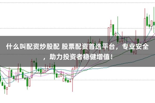 什么叫配资炒股配 股票配资首选平台，专业安全，助力投资者稳健增值！