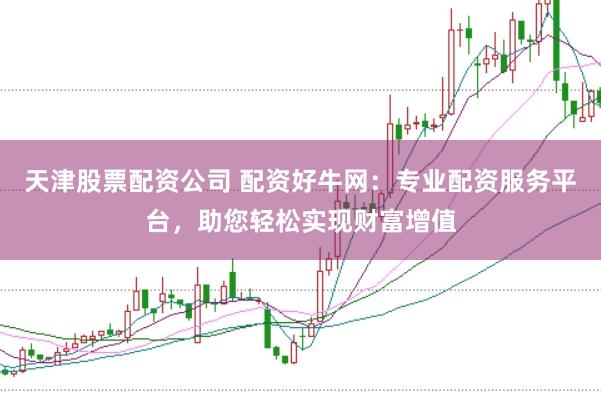 天津股票配资公司 配资好牛网：专业配资服务平台，助您轻松实现财富增值