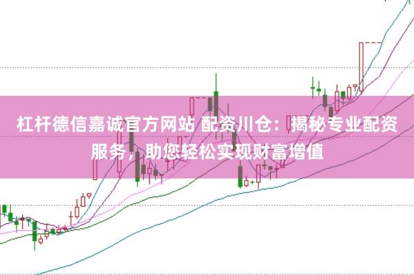 杠杆德信嘉诚官方网站 配资川仓：揭秘专业配资服务，助您轻松实现财富增值