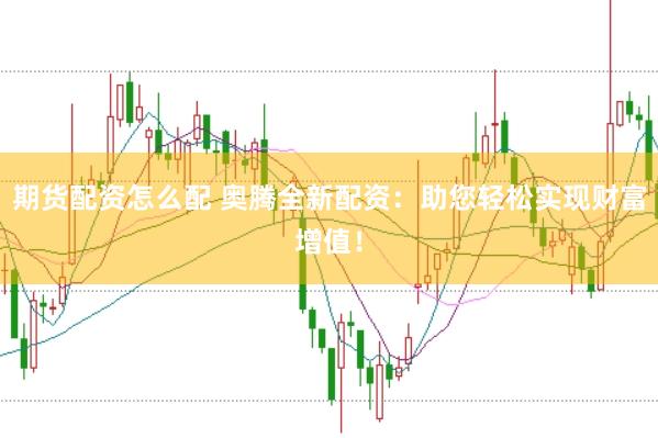 期货配资怎么配 奥腾全新配资：助您轻松实现财富增值！