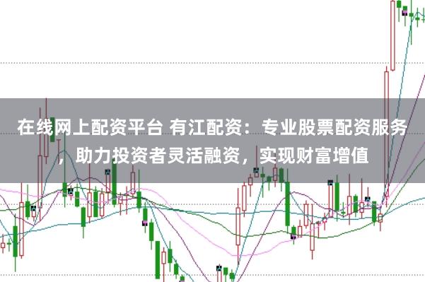 在线网上配资平台 有江配资：专业股票配资服务，助力投资者灵活融资，实现财富增值