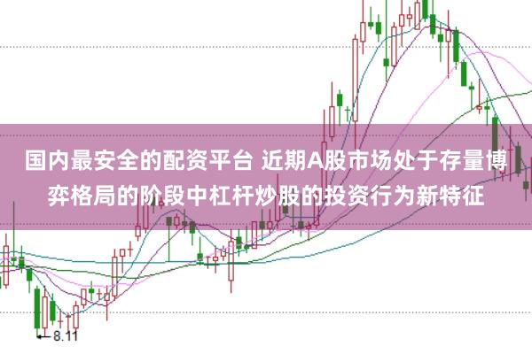 国内最安全的配资平台 近期A股市场处于存量博弈格局的阶段中杠杆炒股的投资行为新特征