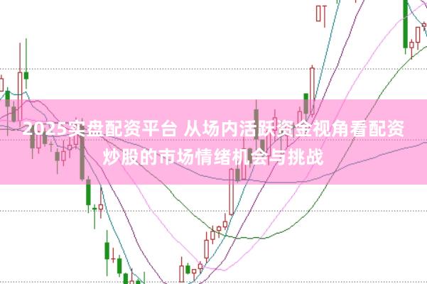 2025实盘配资平台 从场内活跃资金视角看配资炒股的市场情绪机会与挑战