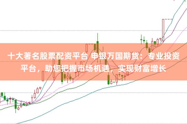 十大著名股票配资平台 申银万国期货：专业投资平台，助您把握市场机遇，实现财富增长