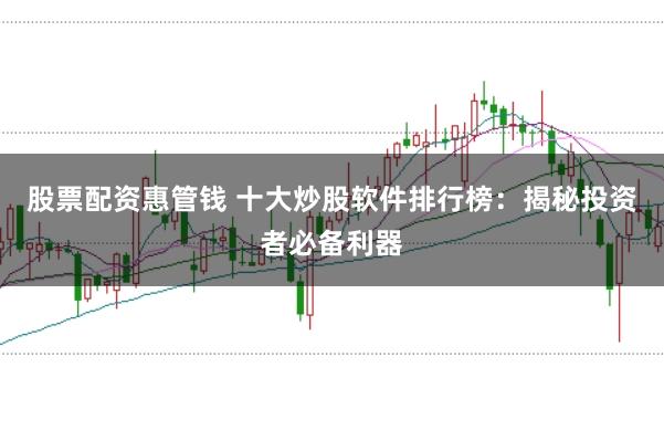 股票配资惠管钱 十大炒股软件排行榜：揭秘投资者必备利器