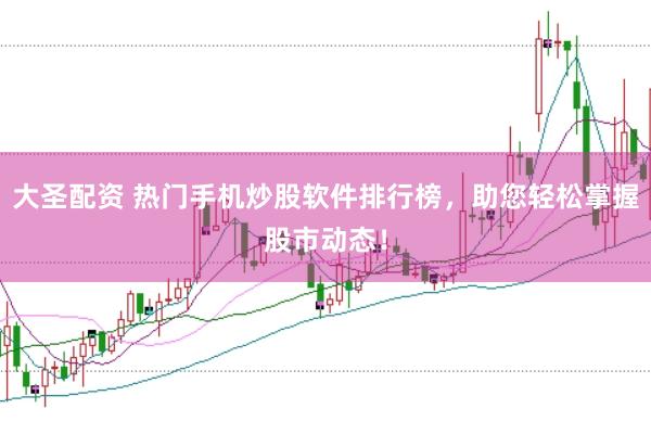 大圣配资 热门手机炒股软件排行榜，助您轻松掌握股市动态！