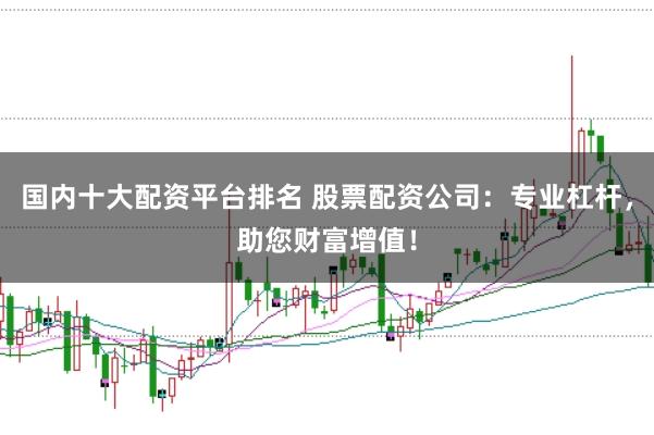国内十大配资平台排名 股票配资公司：专业杠杆，助您财富增值！