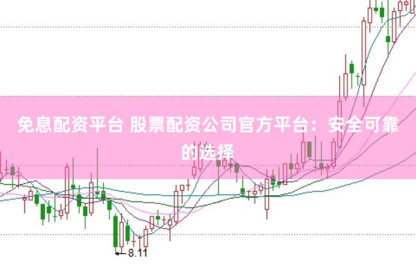 免息配资平台 股票配资公司官方平台：安全可靠的选择