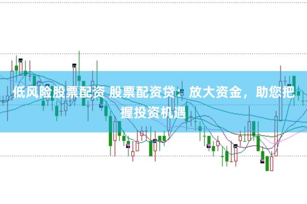 低风险股票配资 股票配资贷：放大资金，助您把握投资机遇