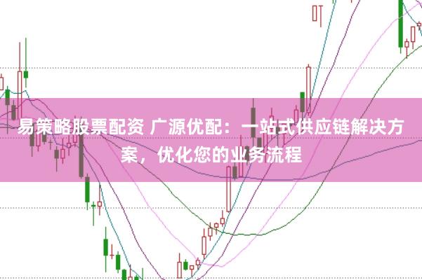 易策略股票配资 广源优配：一站式供应链解决方案，优化您的业务流程