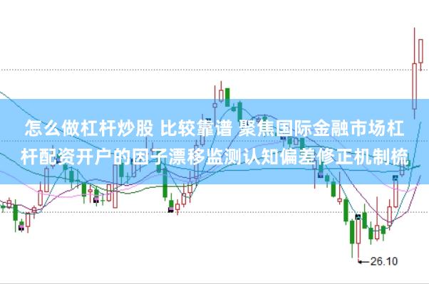 怎么做杠杆炒股 比较靠谱 聚焦国际金融市场杠杆配资开户的因子漂移监测认知偏差修正机制梳