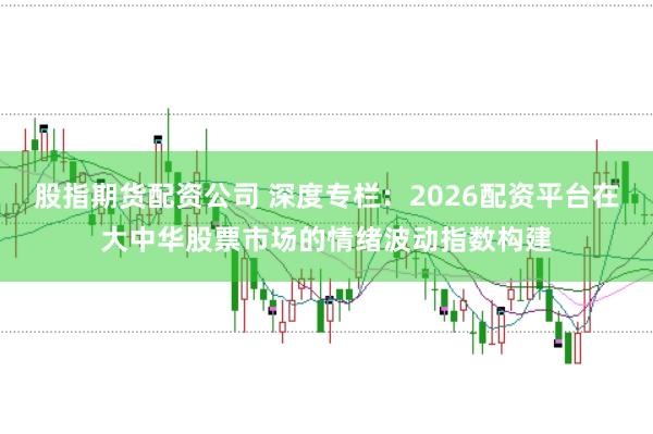 股指期货配资公司 深度专栏：2026配资平台在大中华股票市场的情绪波动指数构建