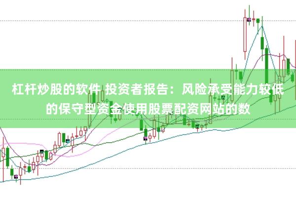 杠杆炒股的软件 投资者报告：风险承受能力较低的保守型资金使用股票配资网站的数