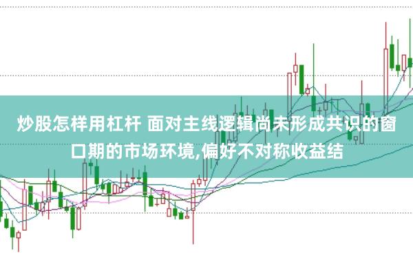 炒股怎样用杠杆 面对主线逻辑尚未形成共识的窗口期的市场环境，偏好不对称收益结