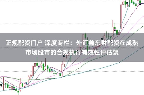 正规配资门户 深度专栏：外汇鑫东财配资在成熟市场股市的合规执行有效性评估聚