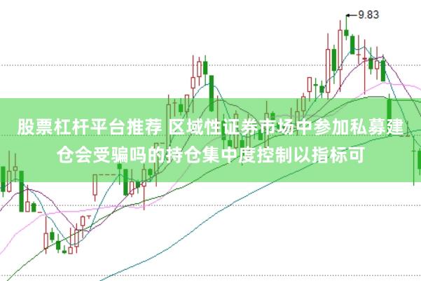 股票杠杆平台推荐 区域性证券市场中参加私募建仓会受骗吗的持仓集中度控制以指标可