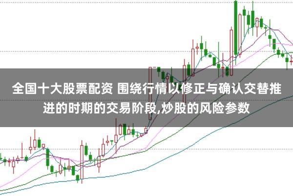 全国十大股票配资 围绕行情以修正与确认交替推进的时期的交易阶段，炒股的风险参数