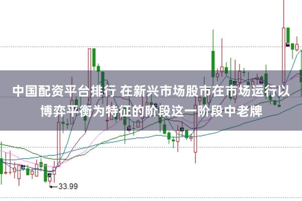 中国配资平台排行 在新兴市场股市在市场运行以博弈平衡为特征的阶段这一阶段中老牌