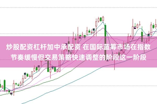 炒股配资杠杆加中承配资 在国际蓝筹市场在指数节奏缓慢但交易策略快速调整的阶段这一阶段