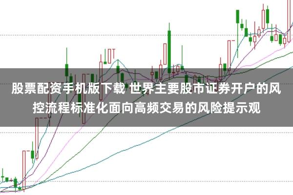 股票配资手机版下载 世界主要股市证券开户的风控流程标准化面向高频交易的风险提示观