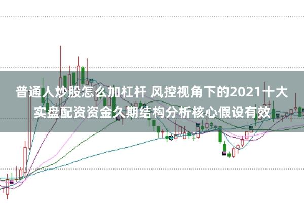 普通人炒股怎么加杠杆 风控视角下的2021十大实盘配资资金久期结构分析核心假设有效