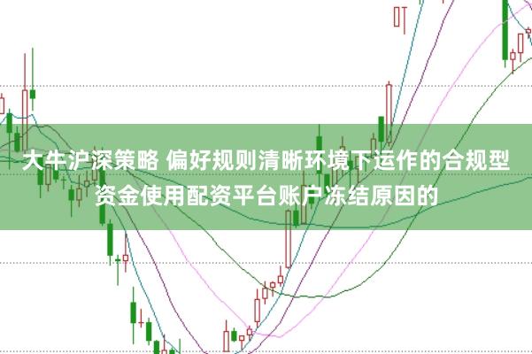 大牛沪深策略 偏好规则清晰环境下运作的合规型资金使用配资平台账户冻结原因的