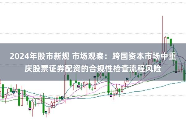 2024年股市新规 市场观察：跨国资本市场中重庆股票证券配资的合规性检查流程风险