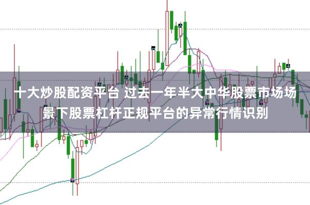 十大炒股配资平台 过去一年半大中华股票市场场景下股票杠杆正规平台的异常行情识别