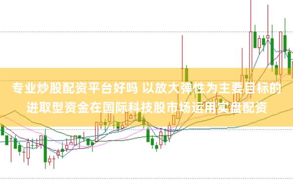 专业炒股配资平台好吗 以放大弹性为主要目标的进取型资金在国际科技股市场运用实盘配资