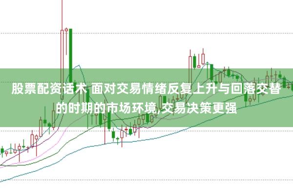 股票配资话术 面对交易情绪反复上升与回落交替的时期的市场环境，交易决策更强