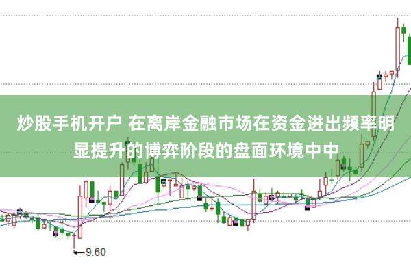 炒股手机开户 在离岸金融市场在资金进出频率明显提升的博弈阶段的盘面环境中中